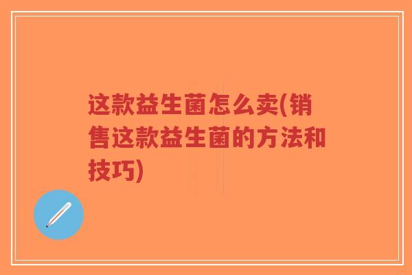 这款益生菌怎么卖(销售这款益生菌的方法和技巧)-第1张图片-超越 这款益生菌怎么卖(销售这款益生菌的方法和技巧)-第1张图片-超越