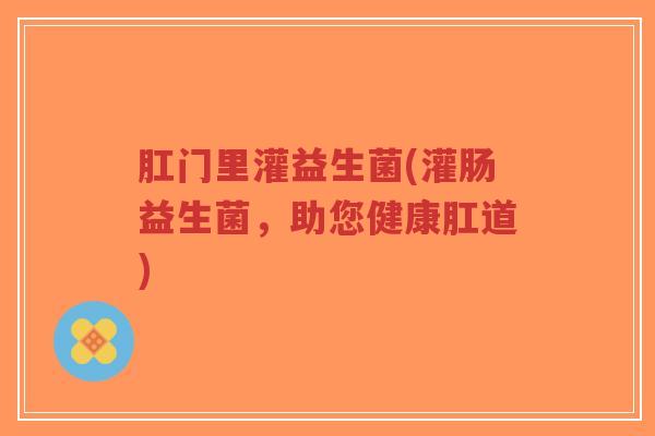 肛门里灌益生菌(灌肠益生菌，助您健康肛道)-第1张图片-超越