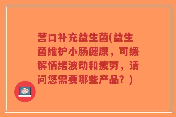 营口补充益生菌(益生菌维护小肠健康,可缓解情绪波动和疲劳,请问您需要哪些产品?)-第1张图片-超越 营口补充益生菌(益生菌维护小肠健康,可缓解情绪波动和疲劳,请问您需要哪些产品?)-第1张图片-超越