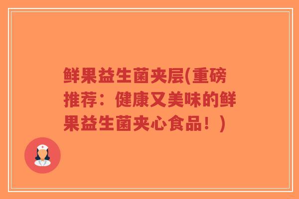 鲜果益生菌夹层(重磅推荐：健康又美味的鲜果益生菌夹心食品！)-第1张图片-超越