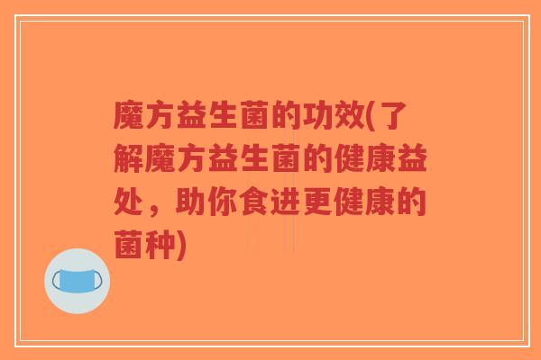 魔方益生菌的功效(了解魔方益生菌的健康益处,助你食进更健康的菌种)-第1张图片-超越 魔方益生菌的功效(了解魔方益生菌的健康益处,助你食进更健康的菌种)-第1张图片-超越