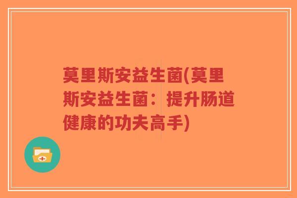 莫里斯安益生菌(莫里斯安益生菌:提升肠道健康的功夫高手)-第1张图片-超越 莫里斯安益生菌(莫里斯安益生菌:提升肠道健康的功夫高手)-第1张图片-超越