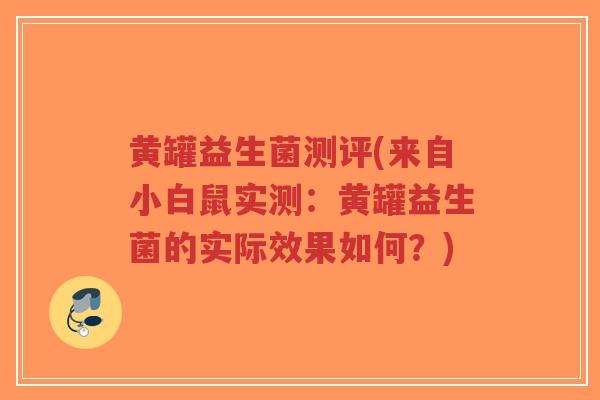 黄罐益生菌测评(来自小白鼠实测:黄罐益生菌的实际效果如何?)-第1张图片-超越 黄罐益生菌测评(来自小白鼠实测:黄罐益生菌的实际效果如何?)-第1张图片-超越