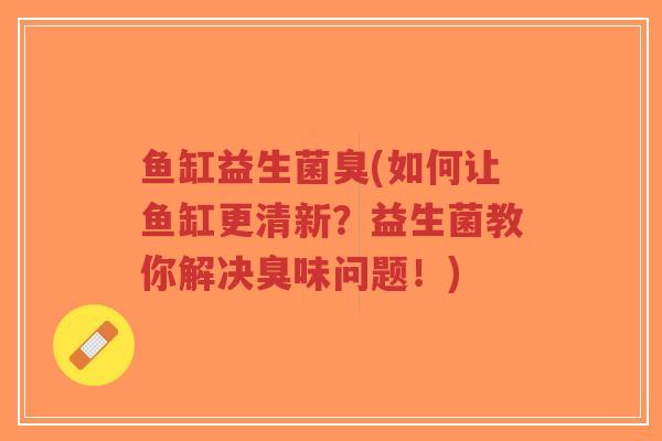 鱼缸益生菌臭(如何让鱼缸更清新?益生菌教你解决臭味问题!)-第1张图片-超越 鱼缸益生菌臭(如何让鱼缸更清新?益生菌教你解决臭味问题!)-第1张图片-超越