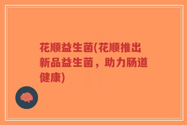 花顺益生菌(花顺推出新品益生菌,助力肠道健康)-第1张图片-超越 花顺益生菌(花顺推出新品益生菌,助力肠道健康)-第1张图片-超越