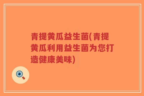 青提黄瓜益生菌(青提黄瓜利用益生菌为您打造健康美味)-第1张图片-超越