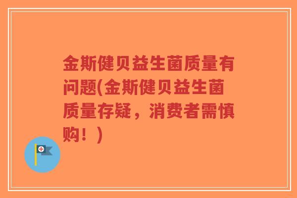 金斯健贝益生菌质量有问题(金斯健贝益生菌质量存疑，消费者需慎购！)-第1张图片-超越