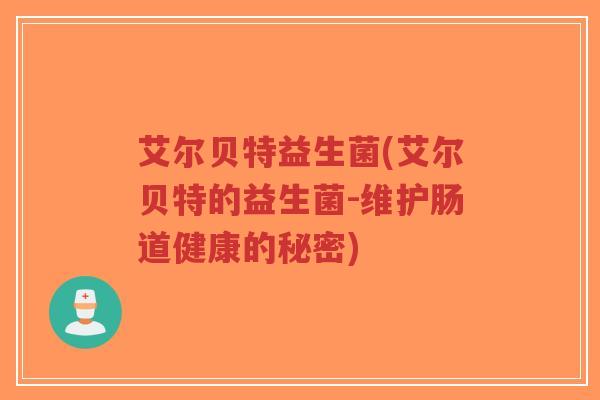 艾尔贝特益生菌(艾尔贝特的益生菌-维护肠道健康的秘密)-第1张图片-超越 艾尔贝特益生菌(艾尔贝特的益生菌-维护肠道健康的秘密)-第1张图片-超越