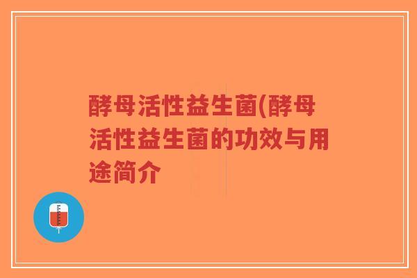 酵母活性益生菌(酵母活性益生菌的功效与用途简介-第1张图片-超越
