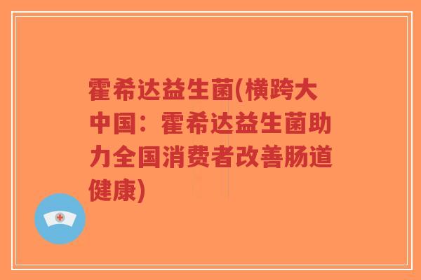 霍希达益生菌(横跨大中国:霍希达益生菌助力全国消费者改善肠道健康)-第1张图片-超越 霍希达益生菌(横跨大中国:霍希达益生菌助力全国消费者改善肠道健康)-第1张图片-超越