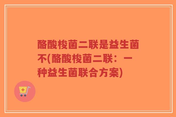 酪酸梭菌二联是益生菌不(酪酸梭菌二联:一种益生菌联合方案)-第1张图片-超越 酪酸梭菌二联是益生菌不(酪酸梭菌二联:一种益生菌联合方案)-第1张图片-超越