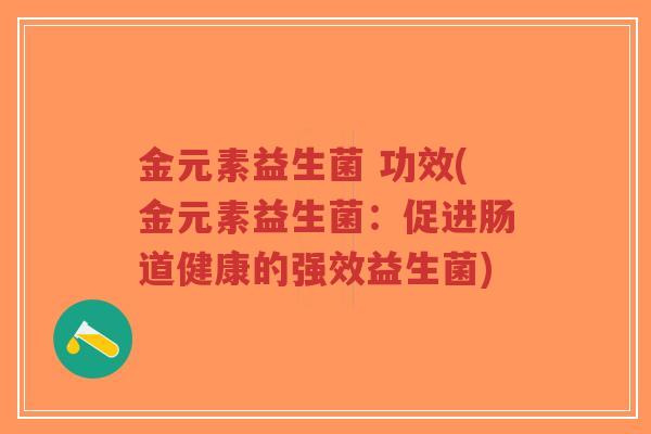 金元素益生菌 功效(金元素益生菌:促进肠道健康的强效益生菌)-第1张图片-超越 金元素益生菌 功效(金元素益生菌:促进肠道健康的强效益生菌)-第1张图片-超越