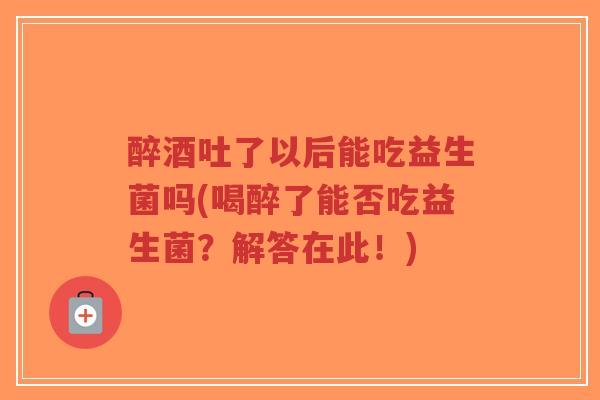 醉酒吐了以后能吃益生菌吗(喝醉了能否吃益生菌?解答在此!)-第1张图片-超越 醉酒吐了以后能吃益生菌吗(喝醉了能否吃益生菌?解答在此!)-第1张图片-超越