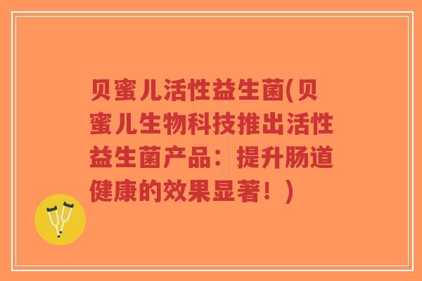 贝蜜儿活性益生菌(贝蜜儿生物科技推出活性益生菌产品:提升肠道健康的效果显著!)-第1张图片-超越 贝蜜儿活性益生菌(贝蜜儿生物科技推出活性益生菌产品:提升肠道健康的效果显著!)-第1张图片-超越