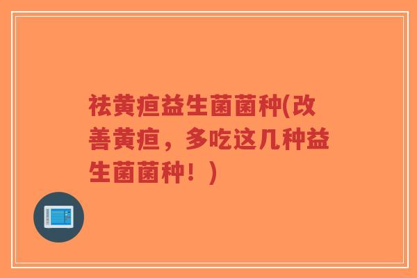 祛黄疸益生菌菌种(改善黄疸,多吃这几种益生菌菌种!)-第1张图片-超越 祛黄疸益生菌菌种(改善黄疸,多吃这几种益生菌菌种!)-第1张图片-超越