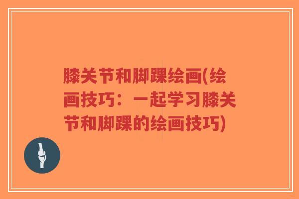膝关节和脚踝绘画(绘画技巧:一起学习膝关节和脚踝的绘画技巧)-第1张图片-超越 膝关节和脚踝绘画(绘画技巧:一起学习膝关节和脚踝的绘画技巧)-第1张图片-超越