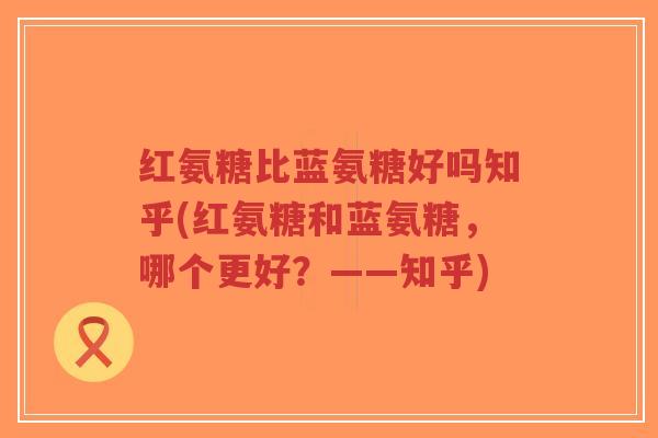红氨糖比蓝氨糖好吗知乎(红氨糖和蓝氨糖,哪个更好?——知乎)-第1张图片-超越 红氨糖比蓝氨糖好吗知乎(红氨糖和蓝氨糖,哪个更好?——知乎)-第1张图片-超越