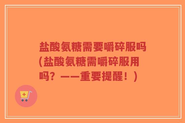 盐酸氨糖需要嚼碎服吗(盐酸氨糖需嚼碎服用吗?——重要提醒!)-第1张图片-超越 盐酸氨糖需要嚼碎服吗(盐酸氨糖需嚼碎服用吗?——重要提醒!)-第1张图片-超越
