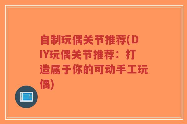 自制玩偶关节推荐(DIY玩偶关节推荐:打造属于你的可动手工玩偶)-第1张图片-超越 自制玩偶关节推荐(DIY玩偶关节推荐:打造属于你的可动手工玩偶)-第1张图片-超越