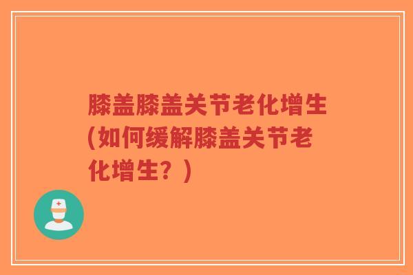 膝盖膝盖关节老化增生(如何缓解膝盖关节老化增生?)-第1张图片-超越 膝盖膝盖关节老化增生(如何缓解膝盖关节老化增生?)-第1张图片-超越