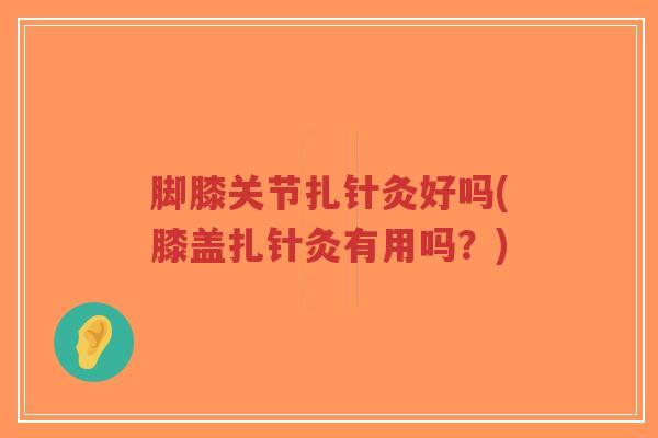脚膝关节扎针灸好吗(膝盖扎针灸有用吗?)-第1张图片-超越 脚膝关节扎针灸好吗(膝盖扎针灸有用吗?)-第1张图片-超越