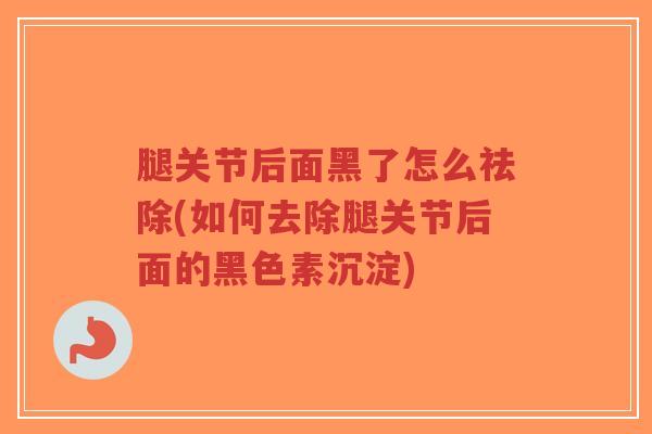 腿关节后面黑了怎么祛除(如何去除腿关节后面的黑色素沉淀)-第1张图片-超越 腿关节后面黑了怎么祛除(如何去除腿关节后面的黑色素沉淀)-第1张图片-超越