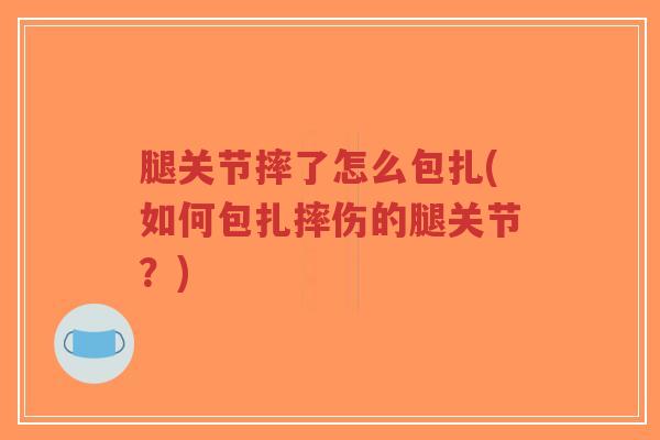 腿关节摔了怎么包扎(如何包扎摔伤的腿关节?)-第1张图片-超越 腿关节摔了怎么包扎(如何包扎摔伤的腿关节?)-第1张图片-超越