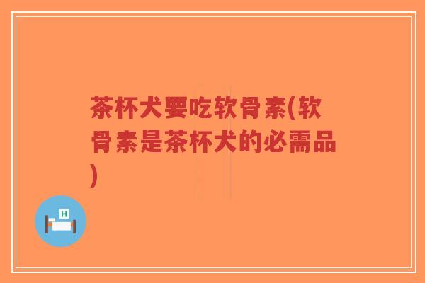 茶杯犬要吃软骨素(软骨素是茶杯犬的必需品)-第1张图片-超越 茶杯犬要吃软骨素(软骨素是茶杯犬的必需品)-第1张图片-超越
