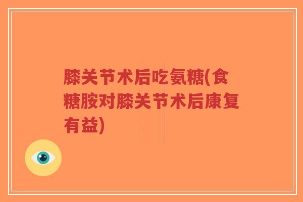 膝关节术后吃氨糖(食糖胺对膝关节术后康复有益)-第1张图片-超越 膝关节术后吃氨糖(食糖胺对膝关节术后康复有益)-第1张图片-超越
