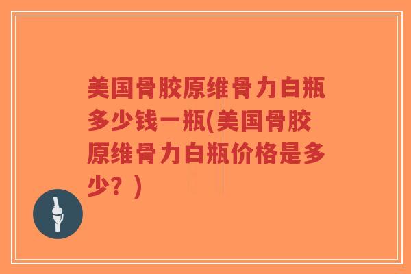 美国骨胶原维骨力白瓶多少钱一瓶(美国骨胶原维骨力白瓶价格是多少?)-第1张图片-超越 美国骨胶原维骨力白瓶多少钱一瓶(美国骨胶原维骨力白瓶价格是多少?)-第1张图片-超越