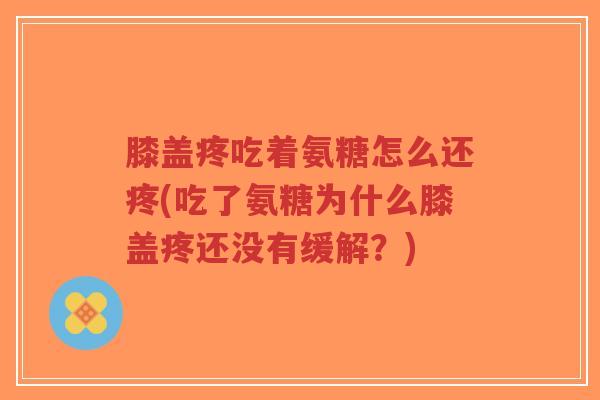 膝盖疼吃着氨糖怎么还疼(吃了氨糖为什么膝盖疼还没有缓解?)-第1张图片-超越 膝盖疼吃着氨糖怎么还疼(吃了氨糖为什么膝盖疼还没有缓解?)-第1张图片-超越