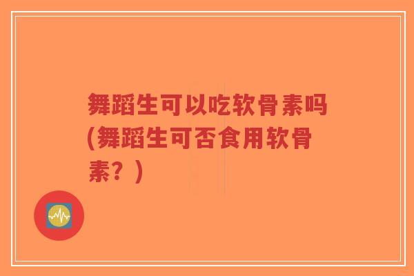 舞蹈生可以吃软骨素吗(舞蹈生可否食用软骨素?)-第1张图片-超越 舞蹈生可以吃软骨素吗(舞蹈生可否食用软骨素?)-第1张图片-超越