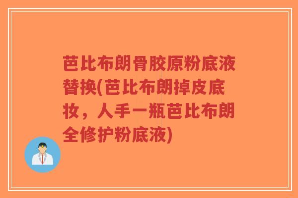 芭比布朗骨胶原粉底液替换(芭比布朗掉皮底妆，人手一瓶芭比布朗全修护粉底液)-第1张图片-超越