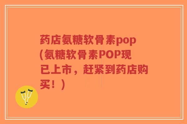 药店氨糖软骨素pop(氨糖软骨素POP现已上市，赶紧到药店购买！)-第1张图片-超越