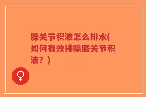 膝关节积液怎么排水(如何有效排除膝关节积液?)-第1张图片-超越 膝关节积液怎么排水(如何有效排除膝关节积液?)-第1张图片-超越