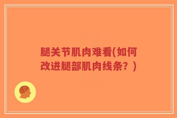 腿关节肌肉难看(如何改进腿部肌肉线条?)-第1张图片-超越 腿关节肌肉难看(如何改进腿部肌肉线条?)-第1张图片-超越