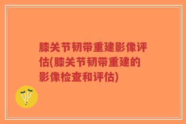 膝关节韧带重建影像评估(膝关节韧带重建的影像检查和评估)-第1张图片-超越