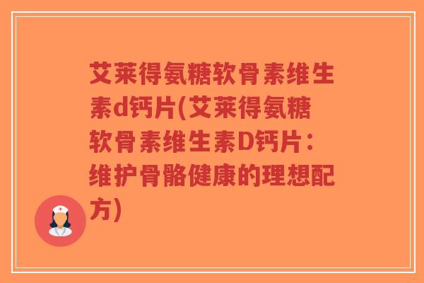 艾莱得氨糖软骨素维生素d钙片(艾莱得氨糖软骨素维生素D钙片：维护骨骼健康的理想配方)-第1张图片-超越