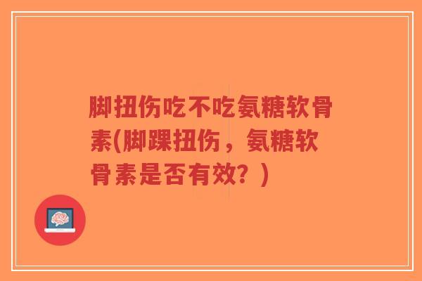 脚扭伤吃不吃氨糖软骨素(脚踝扭伤,氨糖软骨素是否有效?)-第1张图片-超越 脚扭伤吃不吃氨糖软骨素(脚踝扭伤,氨糖软骨素是否有效?)-第1张图片-超越