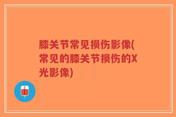 膝关节常见损伤影像(常见的膝关节损伤的X光影像)-第1张图片-超越 膝关节常见损伤影像(常见的膝关节损伤的X光影像)-第1张图片-超越