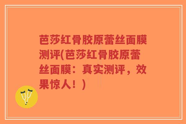 芭莎红骨胶原蕾丝面膜测评(芭莎红骨胶原蕾丝面膜:真实测评,效果惊人!)-第1张图片-超越 芭莎红骨胶原蕾丝面膜测评(芭莎红骨胶原蕾丝面膜:真实测评,效果惊人!)-第1张图片-超越