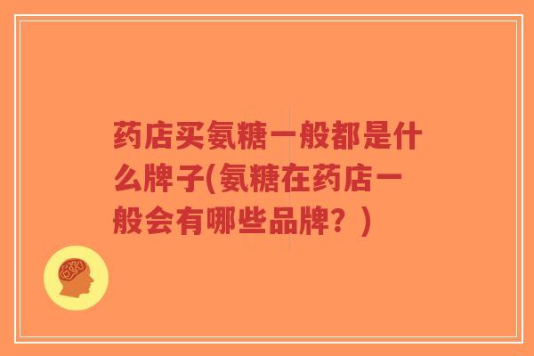药店买氨糖一般都是什么牌子(氨糖在药店一般会有哪些品牌？)-第1张图片-超越