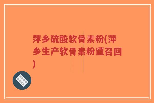萍乡硫酸软骨素粉(萍乡生产软骨素粉遭召回)-第1张图片-超越