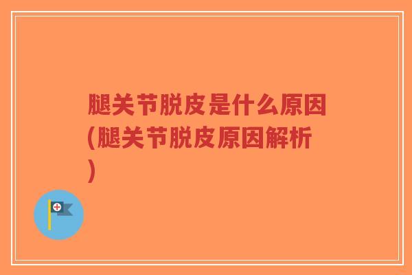 腿关节脱皮是什么原因(腿关节脱皮原因解析)-第1张图片-超越 腿关节脱皮是什么原因(腿关节脱皮原因解析)-第1张图片-超越