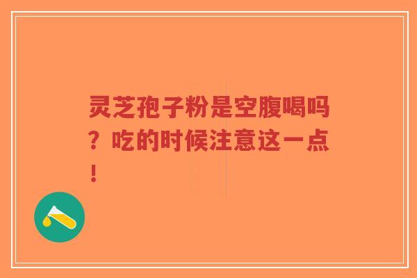 灵芝孢子粉是空腹喝吗?吃的时候注意这一点!-第1张图片-超越 灵芝孢子粉是空腹喝吗?吃的时候注意这一点!-第1张图片-超越