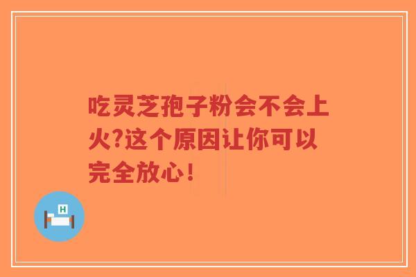 吃灵芝孢子粉会不会上火?这个原因让你可以完全放心!-第1张图片-超越 吃灵芝孢子粉会不会上火?这个原因让你可以完全放心!-第1张图片-超越