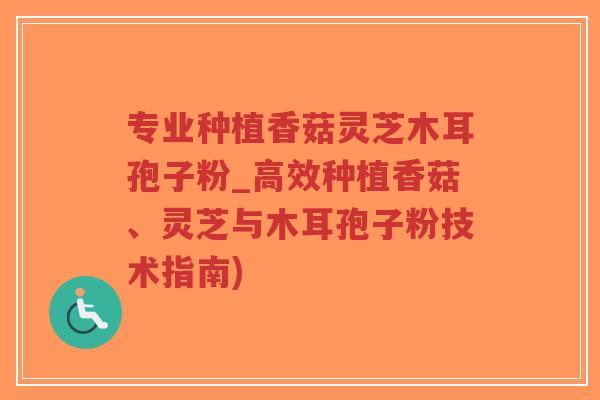 专业种植香菇灵芝木耳孢子粉_高效种植香菇、灵芝与木耳孢子粉技术指南)-第1张图片-超越 专业种植香菇灵芝木耳孢子粉_高效种植香菇、灵芝与木耳孢子粉技术指南)-第1张图片-超越