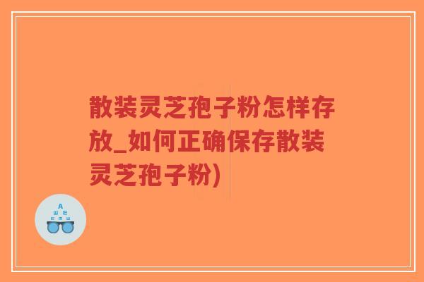 散装灵芝孢子粉怎样存放_如何正确保存散装灵芝孢子粉)-第1张图片-超越 散装灵芝孢子粉怎样存放_如何正确保存散装灵芝孢子粉)-第1张图片-超越