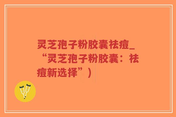 灵芝孢子粉胶囊祛痘_“灵芝孢子粉胶囊:祛痘新选择”)-第1张图片-超越 灵芝孢子粉胶囊祛痘_“灵芝孢子粉胶囊:祛痘新选择”)-第1张图片-超越
