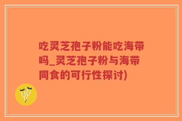 吃灵芝孢子粉能吃海带吗_灵芝孢子粉与海带同食的可行性探讨)-第1张图片-超越 吃灵芝孢子粉能吃海带吗_灵芝孢子粉与海带同食的可行性探讨)-第1张图片-超越